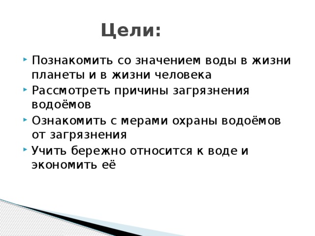  Цели: Познакомить со значением воды в жизни планеты и в жизни человека Рассмотреть причины загрязнения водоёмов Ознакомить с мерами охраны водоёмов от загрязнения Учить бережно относится к воде и экономить её 