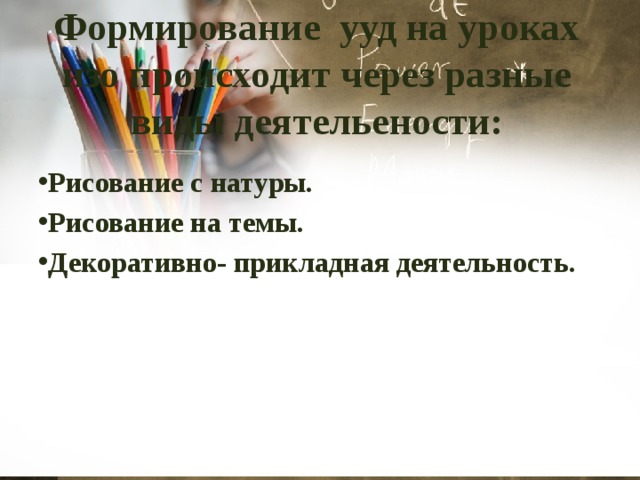 Формирование ууд на уроках изо происходит через разные виды деятельености: Рисование с натуры. Рисование на темы. Декоративно- прикладная деятельность. 