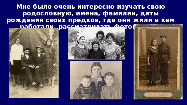 Мне было очень интересно изучать свою родословную, имена, фамилии, даты рождения своих предков, где они жили и кем работали, рассматривать фотографии. 