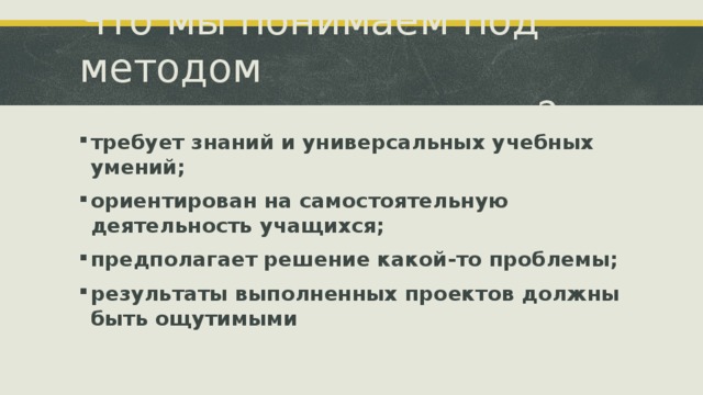 Что мы понимаем под методом  проектов ? требует знаний и универсальных учебных умений; ориентирован на самостоятельную деятельность учащихся; предполагает решение какой-то проблемы; результаты выполненных проектов должны быть ощутимыми  