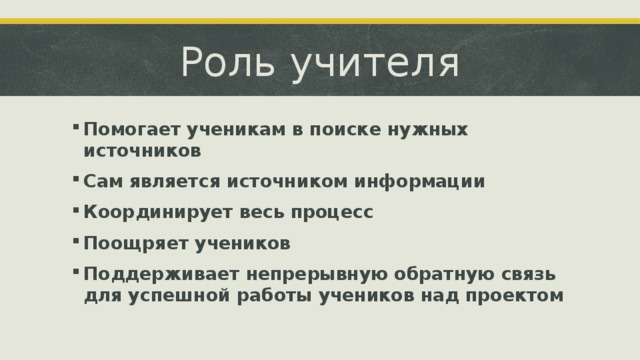 Роль учителя Помогает ученикам в поиске нужных источников Сам является источником информации Координирует весь процесс Поощряет учеников Поддерживает непрерывную обратную связь для успешной работы учеников над проектом 