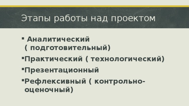 Этапы работы над проектом  Аналитический ( подготовительный) Практический ( технологический) Презентационный Рефлексивный ( контрольно-оценочный) 