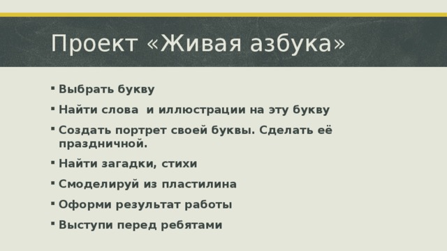 Проект «Живая азбука» Выбрать букву Найти слова и иллюстрации на эту букву Создать портрет своей буквы. Сделать её праздничной. Найти загадки, стихи Смоделируй из пластилина Оформи результат работы Выступи перед ребятами 