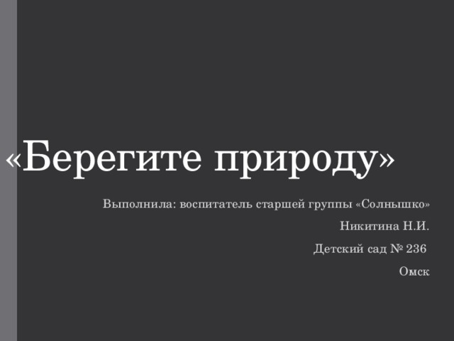«Берегите природу» Выполнила: воспитатель старшей группы «Солнышко» Никитина Н.И. Детский сад № 236 Омск 