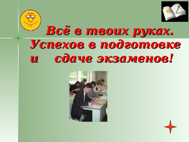  Всё в твоих руках.  Успехов в подготовке и сдаче экзаменов! 