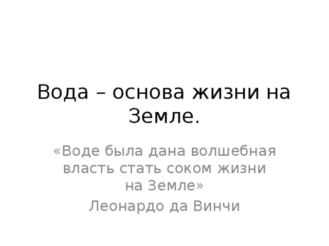 Вода – основа жизни на Земле. «Воде была дана волшебная власть стать соком жизни на Земле» Леонардо да Винчи 