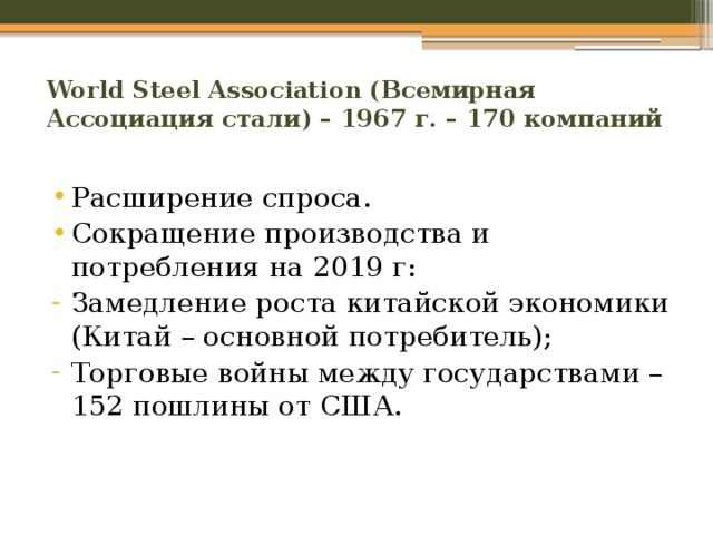 World Steel Association (Всемирная Ассоциация стали) – 1967 г. – 170 компаний Расширение спроса. Сокращение производства и потребления на 2019 г: Замедление роста китайской экономики (Китай – основной потребитель); Торговые войны между государствами – 152 пошлины от США. 