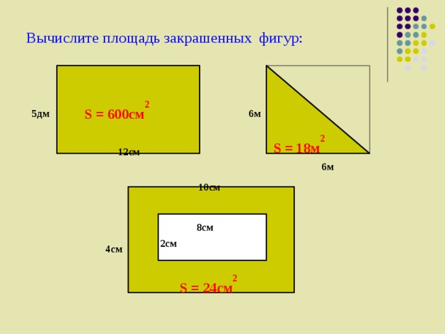 Вычислите площадь закрашенных  фигур: S = 600см 2 5дм 6м S = 18м 2 12см 6м 10см 8см 2см 4см S = 24см 2 