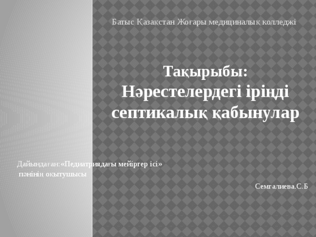 Батыс Қазақстан Жоғары медициналық колледжі Тақырыбы: Нәрестелердегі іріңді септикалық қабынулар Дайындаған: «Педиатриядағы мейіргер ісі»  пәнінің оқытушысы Семгалиева.С.Б 