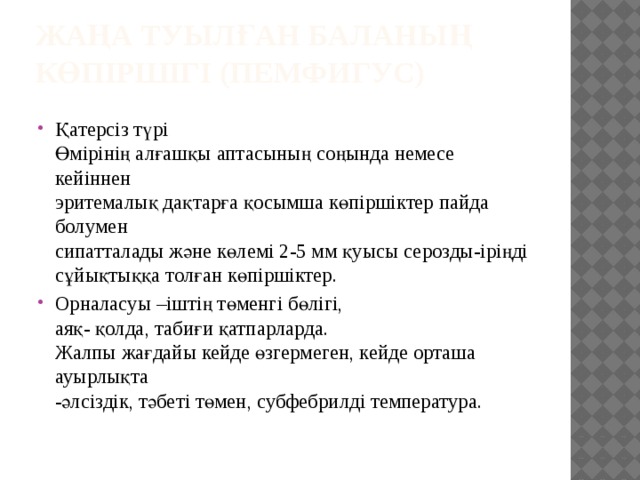 Жаңа туылған баланың көпіршігі (пемфигус)   Қатерсіз түрі  Өмірінің алғашқы аптасының соңында немесе кейіннен  эритемалық дақтарға қосымша көпіршіктер пайда болумен  сипатталады және көлемі 2-5 мм қуысы серозды-іріңді  сұйықтыққа толған көпіршіктер. Орналасуы –іштің төменгі бөлігі,  аяқ- қолда, табиғи қатпарларда.  Жалпы жағдайы кейде өзгермеген, кейде орташа ауырлықта  -әлсіздік, тәбеті төмен, субфебрилді температура.   
