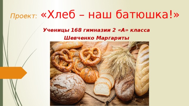 Проект:  «Хлеб – наш батюшка!» Ученицы 168 гимназии 2 «А» класса  Шевченко Маргариты 