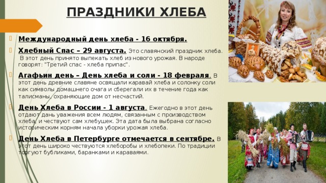 ПРАЗДНИКИ ХЛЕБА Международный день хлеба - 16 октября. Хлебный Спас – 29 августа.  Это славянский праздник хлеба.  В этот день принято выпекать хлеб из нового урожая. В народе говорят: 