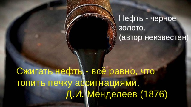 Нефть - черное золото. (автор неизвестен) Сжигать нефть - всё равно, что топить печку ассигнациями. Д.И. Менделеев (1876)  