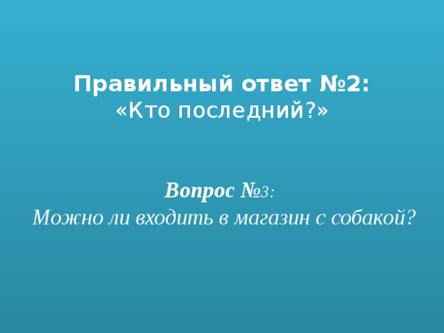 Правильный ответ №2:   «Кто последний?»      Вопрос № 3:   Можно ли входить в магазин с собакой?    