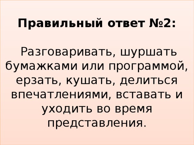  Правильный ответ №2:   Разговаривать, шуршать бумажками или программой, ерзать, кушать, делиться впечатлениями, вставать и уходить во время представления.   