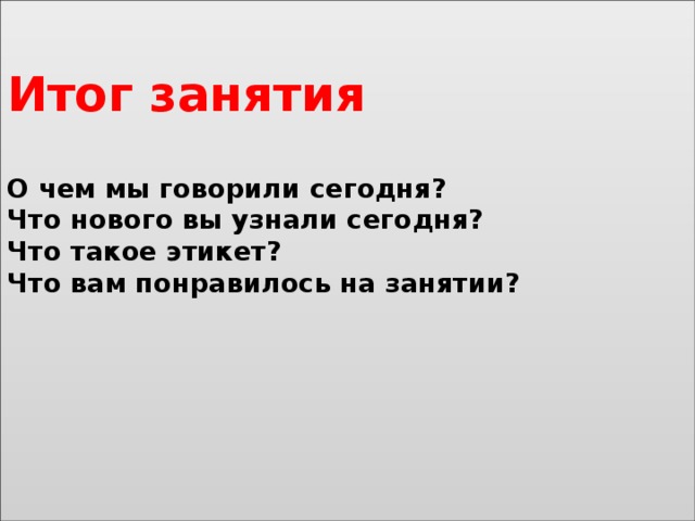  Итог занятия    О чем мы говорили сегодня?  Что нового вы узнали сегодня?  Что такое этикет?  Что вам понравилось на занятии?                 