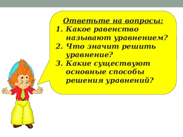 Ответьте на вопросы: Какое равенство называют уравнением? Что значит решить уравнение? Какие существуют основные способы решения уравнений?    