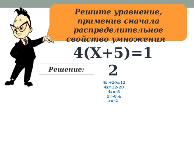 Решите уравнение, применив сначала распределительное свойство умножения 4(x+5)=12 Решение: 4х +20=12 4x=12-20 4x=-8 x=-8:4 x=-2  
