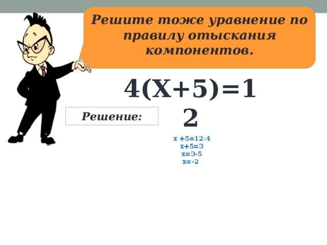 Решите тоже уравнение по правилу отыскания компонентов. 4(x+5)=12 Решение: х +5=12:4 x+5=3 x=3-5 x=-2  