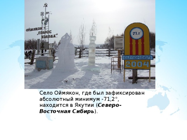 Село Оймякон, где был зафиксирован абсолютный минимум -71,2°, находится в Якутии ( Северо-Восточная Сибирь ). 