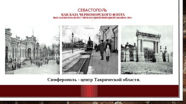  Севастополь  как база Черноморского флота  Был заложен на берегу превосходной природной гавани в 1783 г   .   Симферополь - центр Таврической области . 