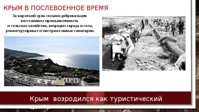 Крым в послевоенное время За короткий срок силами добровольцев восстановил промышленность и сельское хозяйство, возродил города и села, реконструировал и построил новые санатории. Крым возродился как туристический центр 
