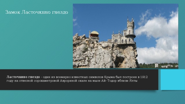 Замок Ласточкино гнездо Ласточкино гнездо - один из всемирно известных символов Крыма был построен в 1912 году на отвесной сорокаметровой Аврориной скале на мысе Ай- Тодор вблизи Ялты 
