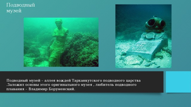 Подводный музей Подводный музей – аллея вождей Тарханкутского подводного царства .Заложил основы этого оригинального музея , любитель подводного плавания – Владимир Боруменский. 