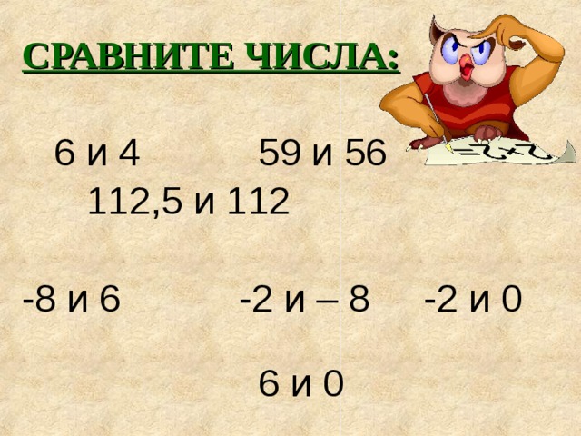 СРАВНИТЕ ЧИСЛА:   6 и 4 59 и 56  112,5 и 112 -8 и 6 -2 и – 8 -2 и 0  6 и 0