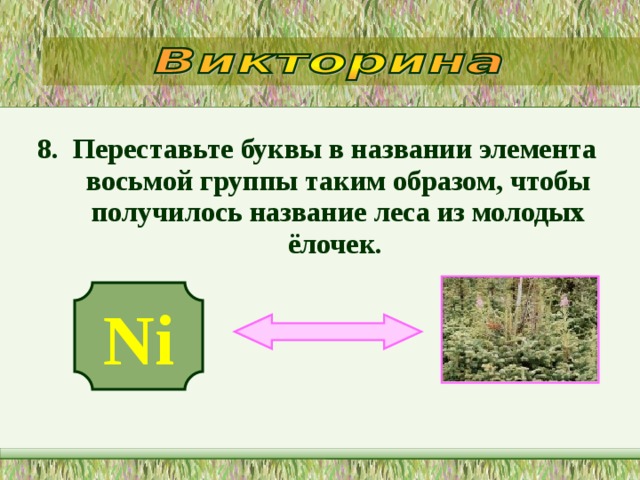 8. Переставьте буквы в названии элемента восьмой группы таким образом, чтобы получилось название леса из молодых ёлочек.  Ni   