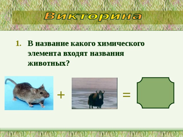 В название какого химического элемента входят названия животных?   + = 