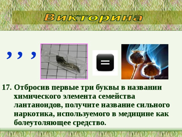 , , , 17. Отбросив первые три буквы в названии химического элемента семейства лантаноидов, получите название сильного наркотика, используемого в медицине как болеутоляющее средство.  