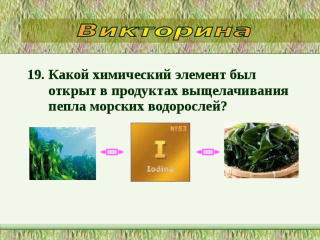 19. Какой химический элемент был открыт в продуктах выщелачивания пепла морских водорослей?  