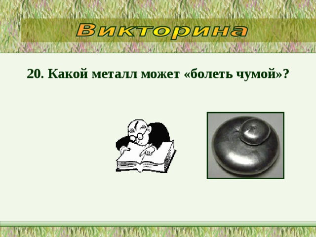 20. Какой металл может «болеть чумой»?  