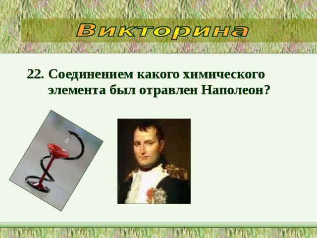 22. Соединением какого химического элемента был отравлен Наполеон?  