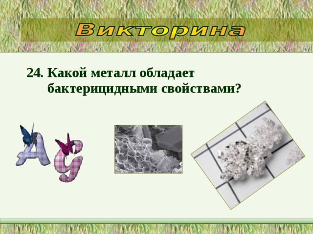 24. Какой металл обладает бактерицидными свойствами?  