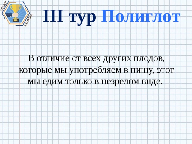 III тур Полиглот В отличие от всех других плодов, которые мы употребляем в пищу, этот мы едим только в незрелом виде. 