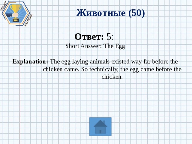 Животные (50) Ответ: 5: Short Answer: The Egg Explanation: The egg laying animals existed way far before the chicken came. So technically, the egg came before the chicken. 