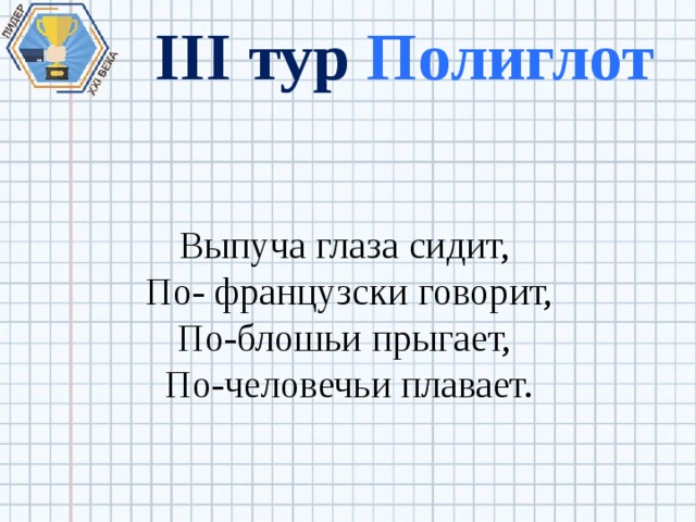 III тур Полиглот Выпуча глаза сидит, По- французски говорит, По-блошьи прыгает, По-человечьи плавает. 