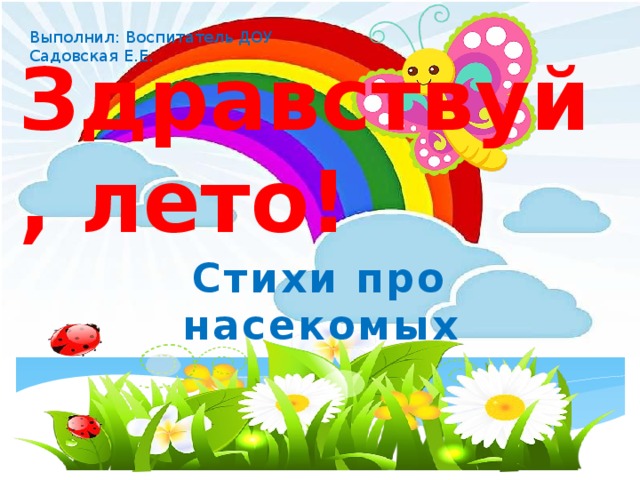 Выполнил: Воспитатель ДОУ Садовская Е.Е. Здравствуй, лето! Стихи про насекомых «Здравствуй, лето!» (Стихи про насекомых)  
