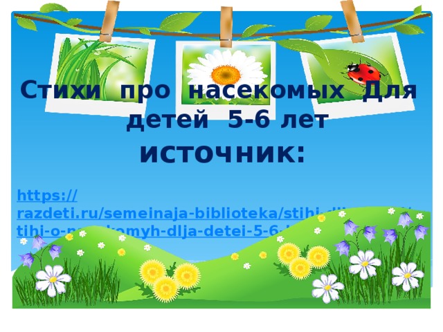 Стихи про насекомых Для детей 5-6 лет источник: https:// razdeti.ru/semeinaja-biblioteka/stihi-dlja-detei/stihi-o-nasekomyh-dlja-detei-5-6-let.html 