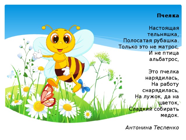 Пчелка Настоящая тельняшка, Полосатая рубашка. Только это не матрос, И не птица альбатрос, Это пчелка нарядилась, На работу снарядилась, На лужок, да на цветок, Сладкий собирать медок. Антонина Тесленко 