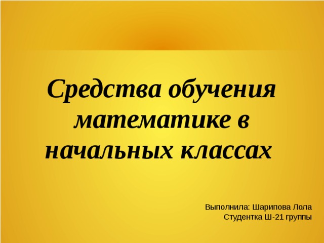 Средства обучения математике в начальных классах Выполнила: Шарипова Лола Студентка Ш-21 группы 