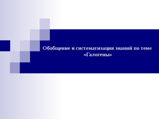 Обобщение и систематизация знаний по теме  «Галогены» 