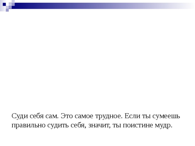        Суди себя сам. Это самое трудное. Если ты сумеешь правильно судить себя, значит, ты поистине мудр.                                                          А.де Сент-Экзюпери   