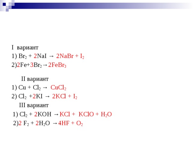 I вариант 1) Br 2 + 2 NaI  → 2NaBr + I 2 2) 2 Fe+ 3 Br 2 → 2FeBr 3    II вариант 1) Cu + Cl 2 →  CuCl 2  2) Cl 2 + 2 KI → 2KCl + I 2   III вариант  1) Cl 2 + 2 KOH → KCl + KClO + H 2 O  2) 2 F 2 + 2 H 2 O → 4HF + O 2 