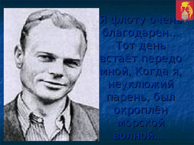 Я флоту очень благодарен… Тот день встаёт передо мной, Когда я, неуклюжий парень, был окроплён морской волной…  