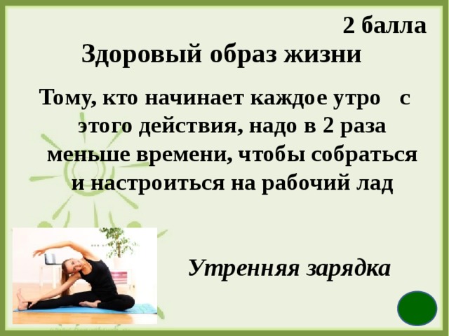 2 балла Здоровый образ жизни Тому, кто начинает каждое утро с этого действия, надо в 2 раза меньше времени, чтобы собраться и настроиться на рабочий лад  Утренняя зарядка 