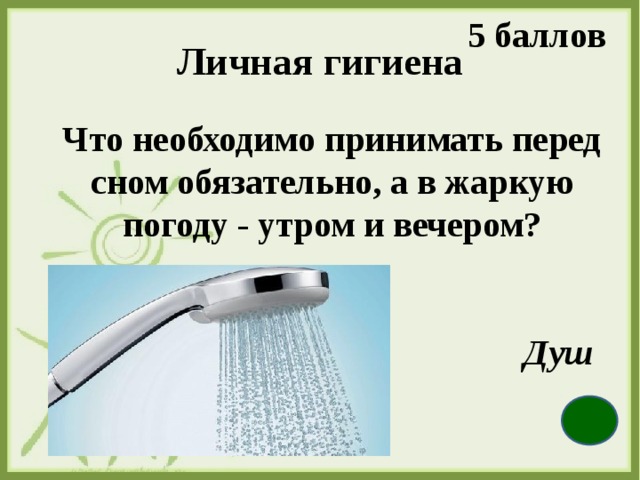 5 баллов Личная гигиена  Что необходимо принимать перед сном обязательно, а в жаркую погоду - утром и вечером? Душ  