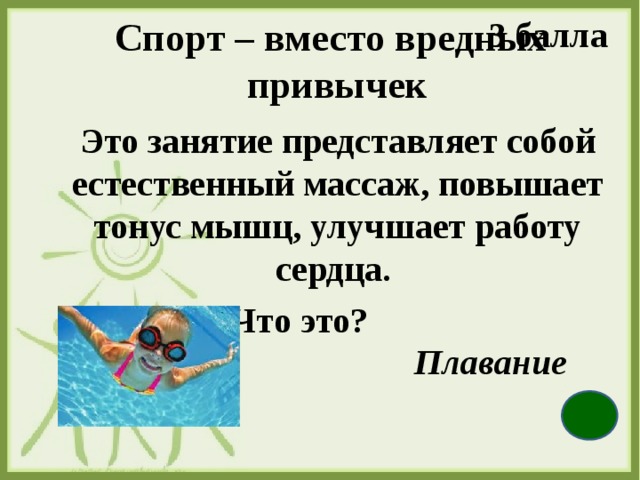 3 балла Спорт – вместо вредных   привычек     Это занятие представляет собой естественный массаж, повышает тонус мышц, улучшает работу сердца. Что это? Честно я скажу, ребята, быть опрятным, аккуратным, очень трудно самому. Сам не знаю – почему? Вещи всюду я бросаю, и найти их  Плавание  